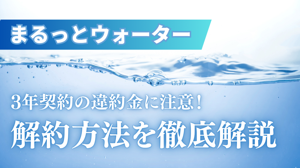 まるっとウォーターの解約方法を徹底解説！3年契約の違約金に注意